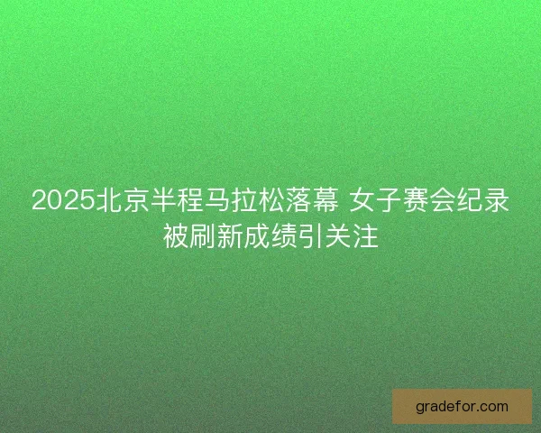 2025北京半程马拉松落幕 女子赛会纪录被刷新成绩引关注