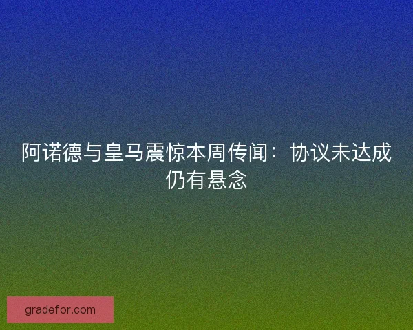 阿诺德与皇马震惊本周传闻：协议未达成仍有悬念