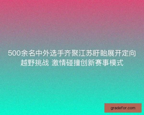 500余名中外选手齐聚江苏盱眙展开定向越野挑战 激情碰撞创新赛事模式