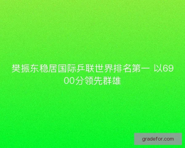 樊振东稳居国际乒联世界排名第一 以6900分领先群雄
