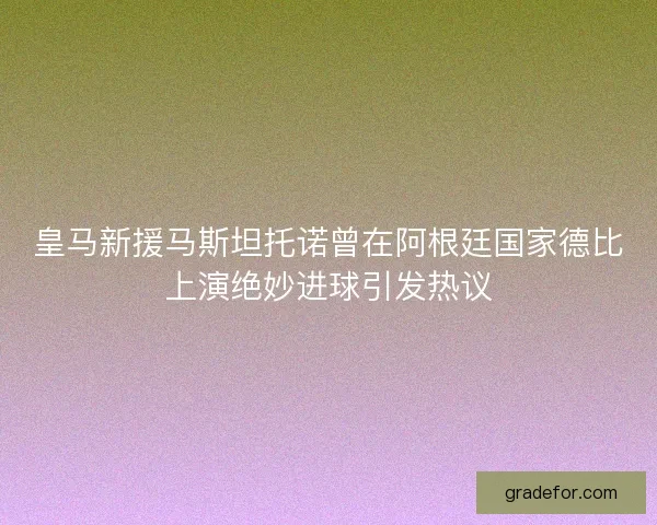 皇马新援马斯坦托诺曾在阿根廷国家德比上演绝妙进球引发热议
