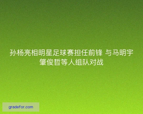 孙杨亮相明星足球赛担任前锋 与马明宇肇俊哲等人组队对战
