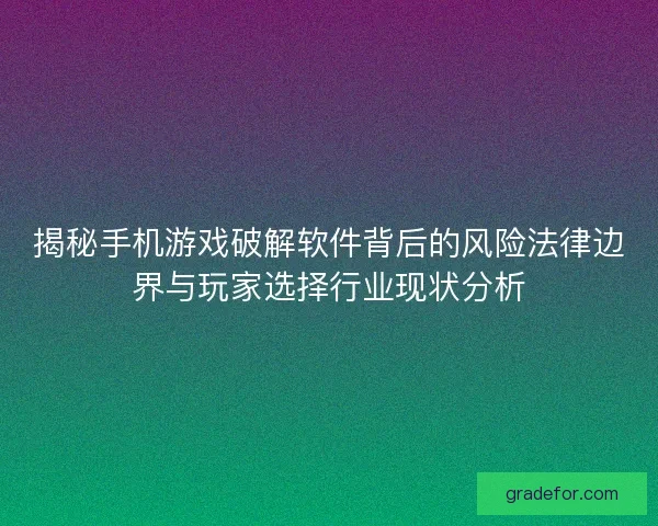 揭秘手机游戏破解软件背后的风险法律边界与玩家选择行业现状分析