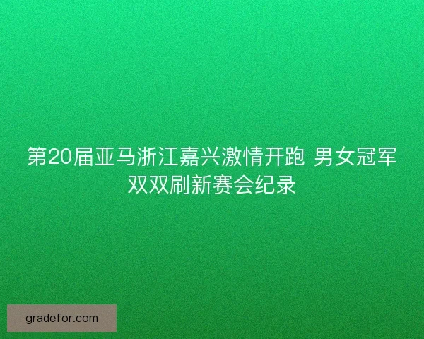 第20届亚马浙江嘉兴激情开跑 男女冠军双双刷新赛会纪录