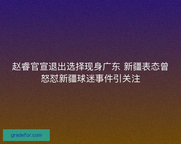 赵睿官宣退出选择现身广东 新疆表态曾怒怼新疆球迷事件引关注