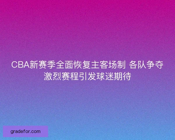 CBA新赛季全面恢复主客场制 各队争夺激烈赛程引发球迷期待
