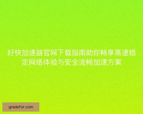 好快加速器官网下载指南助你畅享高速稳定网络体验与安全流畅加速方案