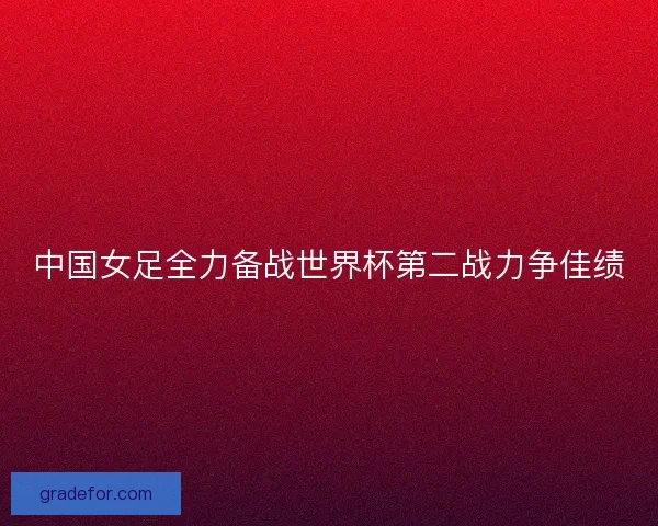 中国女足全力备战世界杯第二战力争佳绩