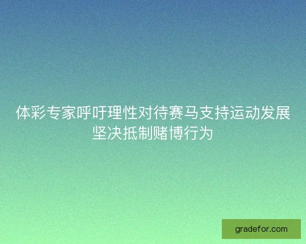 体彩专家呼吁理性对待赛马支持运动发展坚决抵制赌博行为