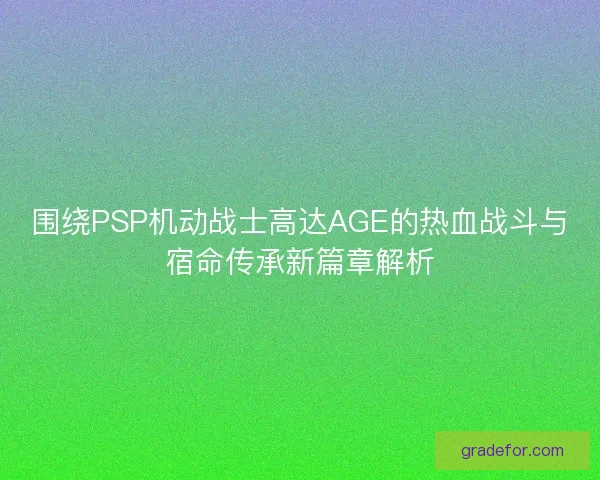 围绕PSP机动战士高达AGE的热血战斗与宿命传承新篇章解析