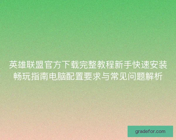 英雄联盟官方下载完整教程新手快速安装畅玩指南电脑配置要求与常见问题解析