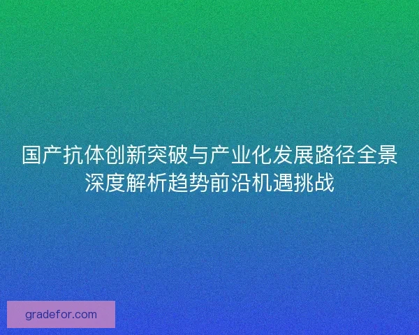 国产抗体创新突破与产业化发展路径全景深度解析趋势前沿机遇挑战